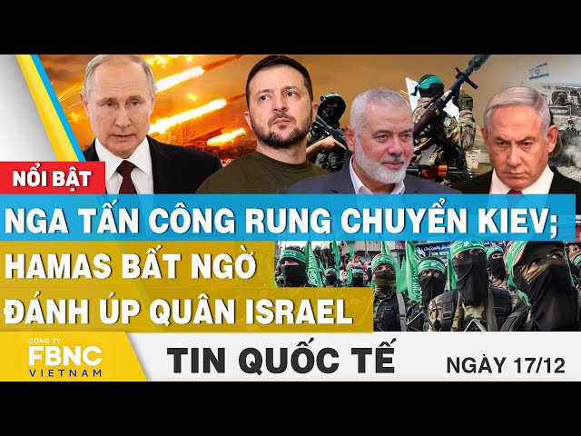 Tin quốc tế 17/12 | Nga tấn công rung chuyển Kiev; Hamas bất ngờ đánh úp quân Israel | FBNC