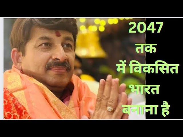 Manoj Tiwari : 2047 तक में विकसित भारत बनाना है