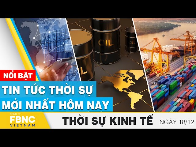 Thời sự kinh tế 18/12 | Tin tức thời sự mới nhất hôm nay | FBNC