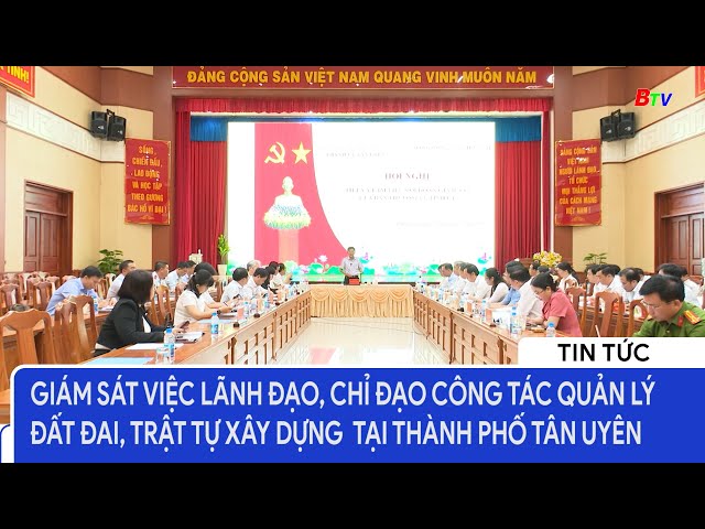 GIám sát việc lãnh đạo, chỉ đạo công tác quản lý đất đai, trật tự xây dựng tại Thành phố Tân Uyên