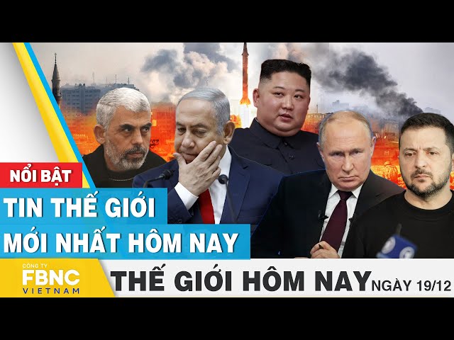 Tin thế giới mới nhất hôm nay 19/12 | Cập nhật chiến sự Nga-Ukraine, tình hình Trung Đông | FBNC