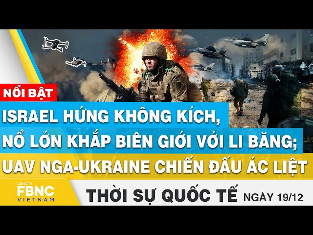 Thời sự quốc tế 19/12, Israel hứng không kích, nổ lớn ở biên giới; UAV Nga-Ukraine chiến đấu ác liệt