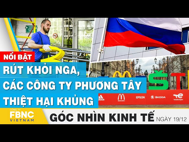 Rút khỏi Nga, các công ty phương tây thiệt hại khủng | Góc nhìn kinh tế 19/12 | Tin tức | FBNC