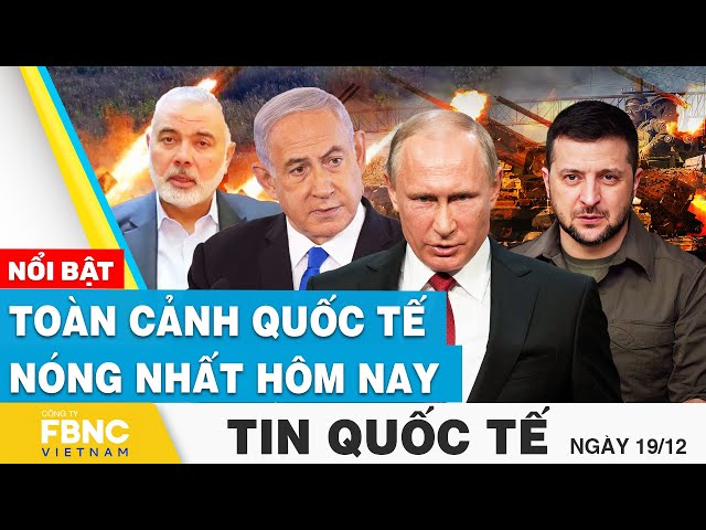 Tin Quốc tế 19/12 | Cập nhật toàn cảnh quốc tế nóng nhất Nga - Ukraine, Israel - Palestine hôm nay