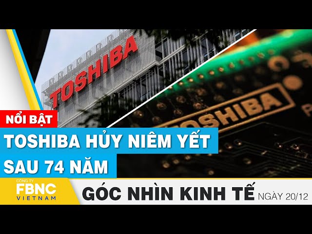 Toshiba hủy niêm yết sau 74 năm | Góc nhìn kinh tế 20/12 | Tin tức | FBNC