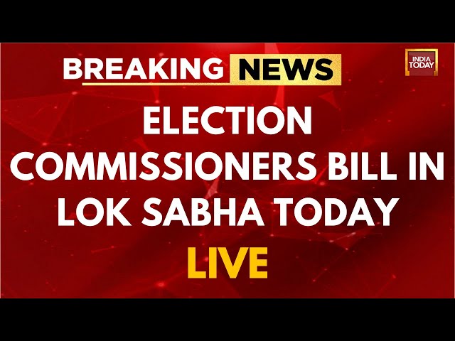 INDIA TODAY NEWS LIVE: Election Commissioners Bill To Be Debated In Lok Sabha Today | CEC Bill News