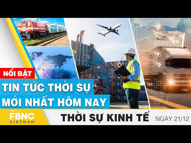 Thời sự kinh tế 21/12 | Tin tức thời sự mới nhất hôm nay | FBNC