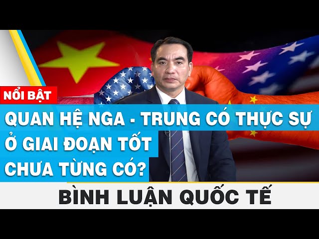 Quan hệ Nga - Trung có thực sự ở giai đoạn tốt chưa từng có? | Bình luận quốc tế