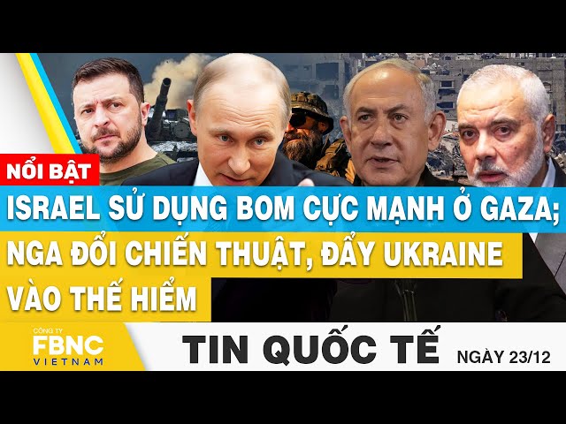 Tin Quốc tế 23/12, Israel sử dụng bom cực mạnh ở Gaza; Nga đổi chiến thuật, đẩy Ukraine vào thế hiểm