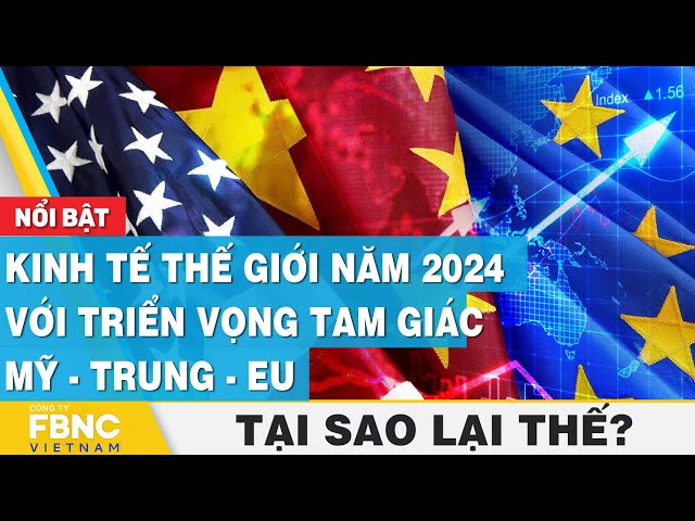 Kinh tế thế giới năm 2024 với triển vọng tam giác Mỹ - Trung - EU | Tại sao lại thế? | FBNC