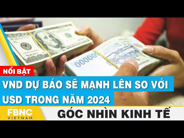 VND dự báo sẽ mạnh lên so với USD trong năm 2024 | Góc nhìn kinh tế 25/12 | Tin tức | FBNC