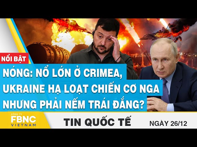 Tin Quốc tế 26/12 | Nóng: Nổ lớn ở Crimea, Ukraine hạ loạt chiến cơ Nga nhưng phải nếm trái đắng?