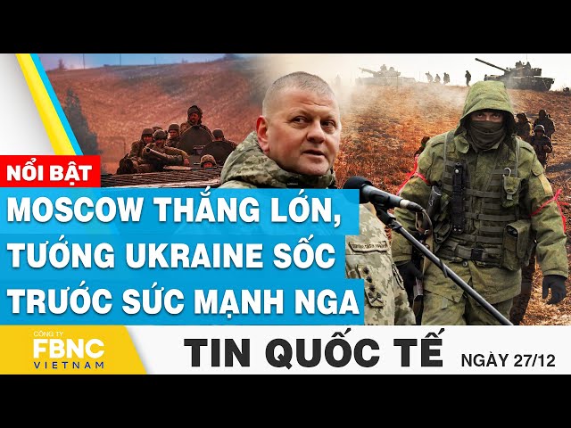 Tin Quốc tế 27/12 | Moscow thắng lớn, tướng Ukraine sốc trước sức mạnh Nga | FBNC