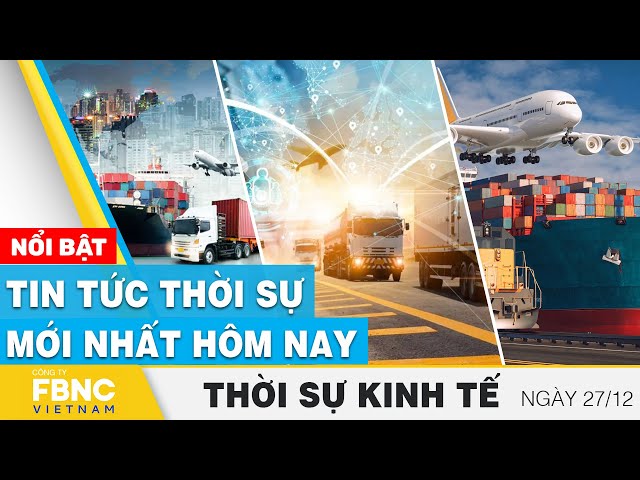 Thời sự kinh tế 27/12 | Tin tức thời sự mới nhất hôm nay | FBNC