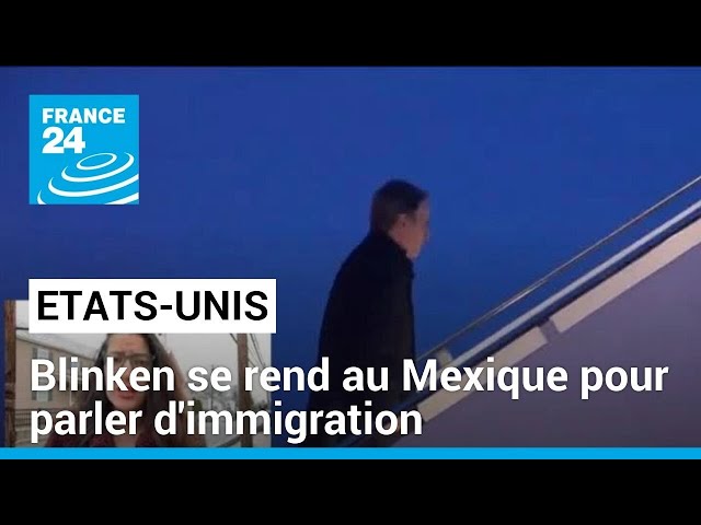 Antony Blinken en visite au Mexique pour parler d'immigration • FRANCE 24