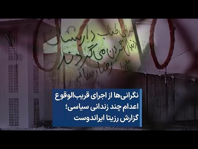 نگرانی‌ها از اجرای قریب‌الوقوع  اعدام چند زندانی سیاسی؛ گزارش رزیتا ایراندوست