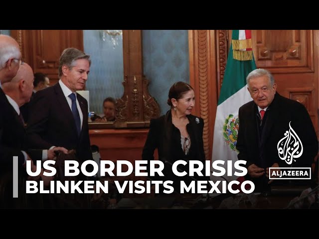 US border crisis: Blinken discusses migration with Mexican president