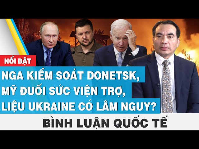 Nga kiểm soát Donetsk, Mỹ đuối sức viện trợ, liệu Ukraine có lâm nguy? | Bình luận quốc tế | FBNC