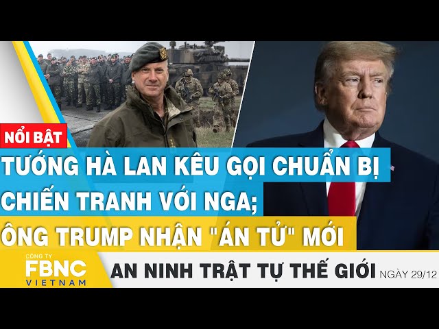 Tướng Hà Lan kêu gọi chuẩn bị chiến với Nga; ông Trump nhận "án tử" mới | Tin an ninh thế 