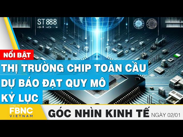 Thị trường chip toàn cầu dự báo đạt quy mô kỷ lục | Góc nhìn kinh tế 2/1 | Tin tức | FBNC