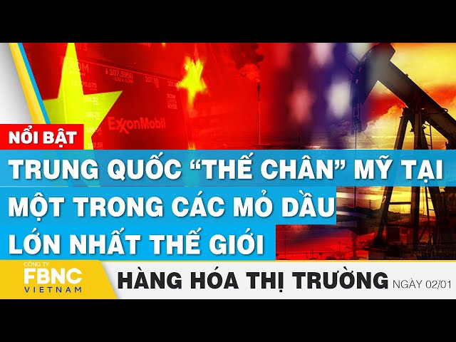 Trung Quốc “thế chân” Mỹ tại một trong các mỏ dầu lớn nhất thế giới, Hàng hóa thị trường 2/1,Tin tức