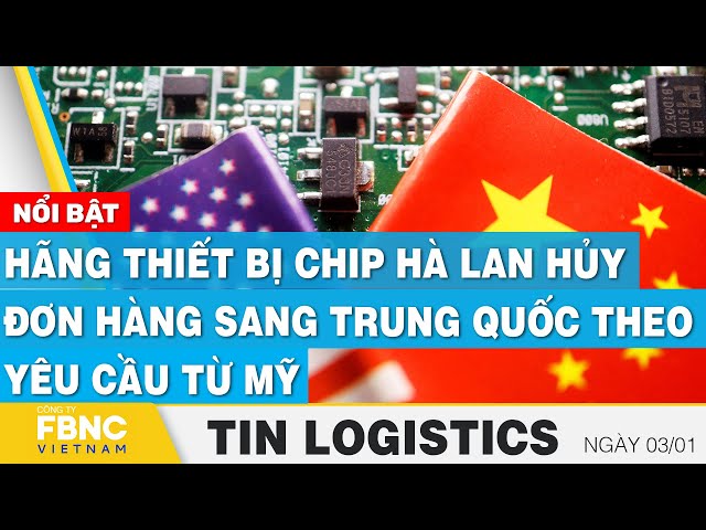 Hãng thiết bị chip Hà Lan hủy đơn hàng sang Trung Quốc theo yêu cầu từ Mỹ | Tin Logistics 3/1 | FBNC