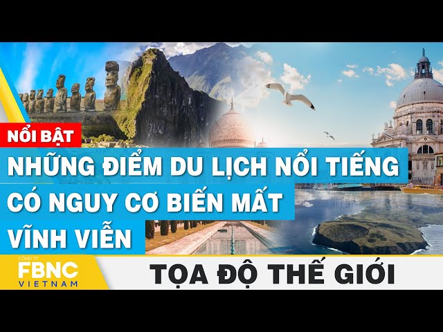 Những điểm du lịch nổi tiếng có nguy cơ biến mất vĩnh viễn | Tọa độ thế giới