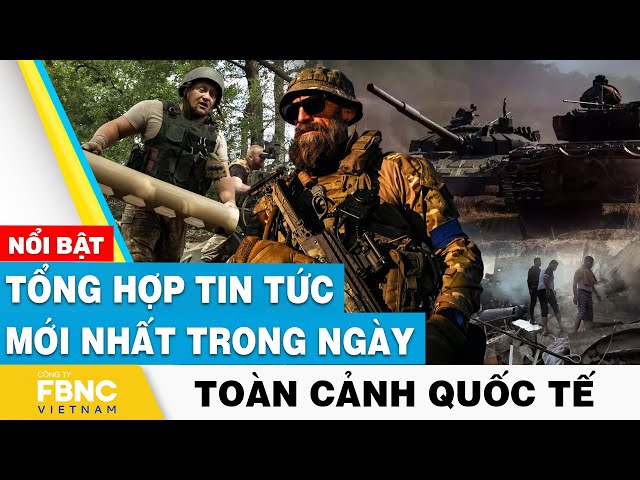 Tổng hợp tin tức mới nhất hôm nay | Toàn cảnh quốc tế | FBNC