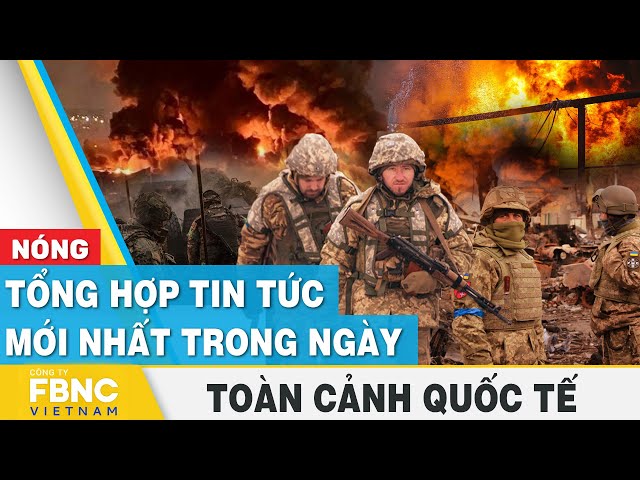 Tổng hợp tin tức mới nhất hôm nay | Toàn cảnh quốc tế | FBNC