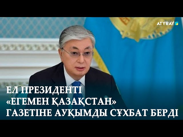 ЕЛ ПРЕЗИДЕНТІ «ЕГЕМЕН ҚАЗАҚСТАН» ГАЗЕТІНЕ АУҚЫМДЫ СҰХБАТ БЕРДІ