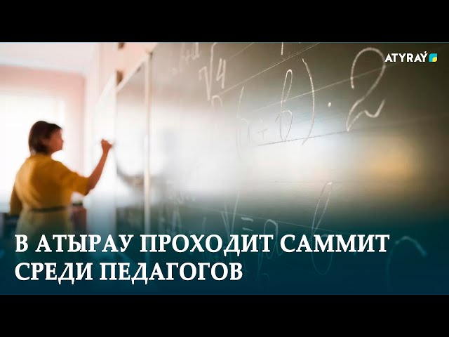 В АТЫРАУ ПРОХОДИТ САММИТ СРЕДИ ПЕДАГОГОВ