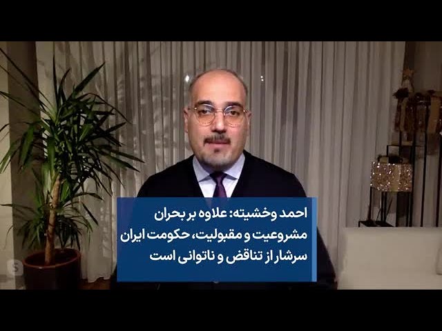 احمد وخشیته: علاوه بر بحران مشروعیت و مقبولیت، حکومت ایران سرشار از تناقض و ناتوانی است