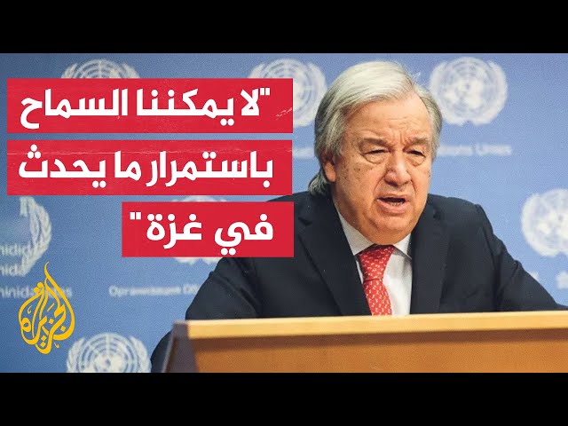 الأمين العام للأمم المتحدة: كلما طال أمد الصراع في غزة زاد خطر التصعيد وسوء التقدير