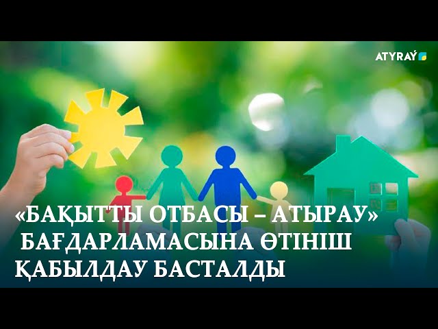 «БАҚЫТТЫ ОТБАСЫ – АТЫРАУ» БАҒДАРЛАМАСЫНА ӨТІНІШ ҚАБЫЛДАУ БАСТАЛДЫ