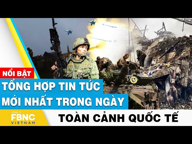 Tổng hợp tin tức mới nhất hôm nay | Toàn cảnh quốc tế | FBNC