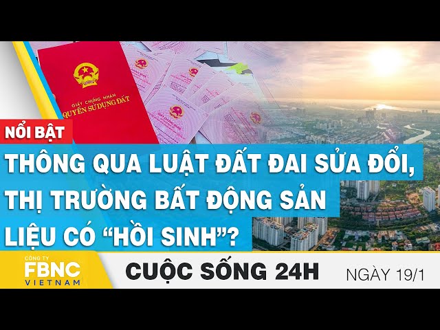 Thông qua luật đất đai sửa đổi, thị trường bất động sản liệu có “hồi sinh”? | Cuộc sống 24h | FBNC