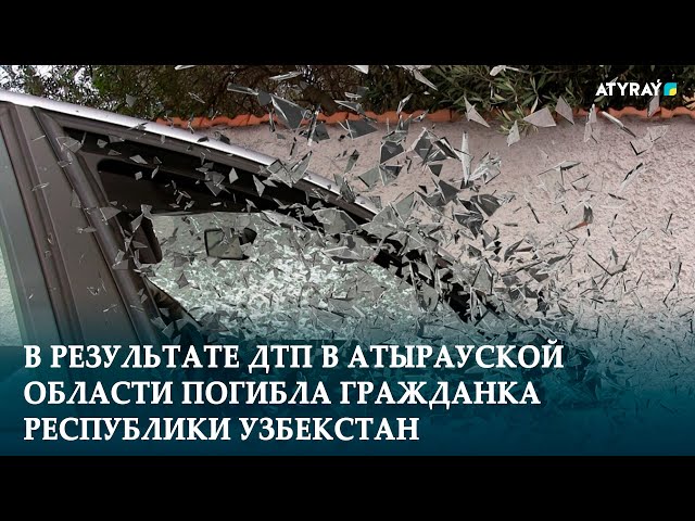 В РЕЗУЛЬТАТЕ ДТП В АТЫРАУСКОЙ ОБЛАСТИ ПОГИБЛА ГРАЖДАНКА РЕСПУБЛИКИ УЗБЕКСТАН