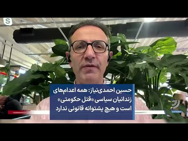 حسین احمدی‌نیاز: همه اعدام‌های زندانیان سیاسی «قتل حکومتی» است و هیچ پشتوانه قانونی ندارد