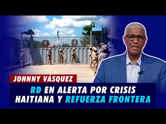 Johnny Vásquez | RD en alerta por crisis Haitiana y refuerza frontera | El Garrote