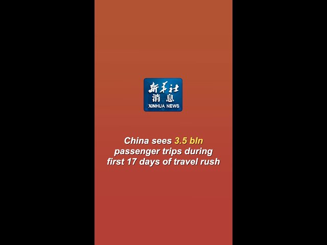 Xinhua News | China sees 3.5 bln passenger trips during first 17 days of travel rush