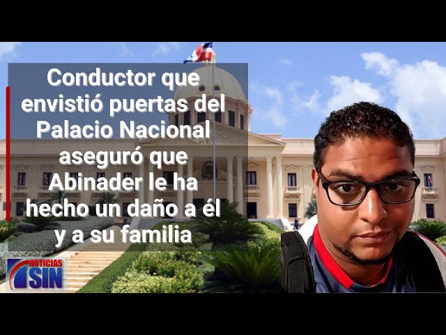 Conductor que envistió el Palacio Nacional aseguró que Abinader le ha hecho daño a él y su familia