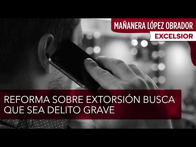 Reforma sobre extorsión busca que sea delito grave y sancionar conductas específicas