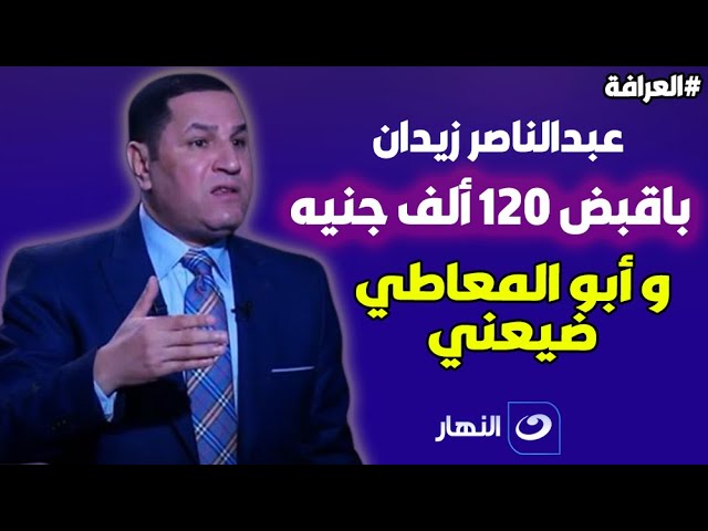 عبد الناصر زيدان: باقبض 120 الف جنيه في الشهر وابوالمعاطي زكي ضيعني