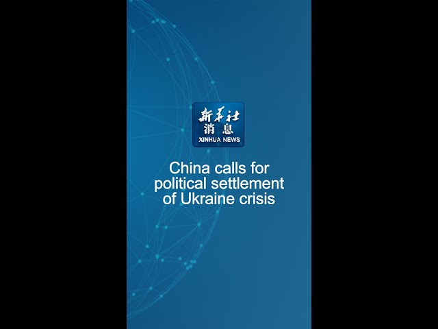 Xinhua News | China calls for political settlement of Ukraine crisis