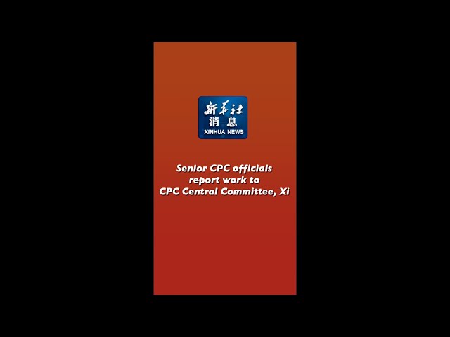 Xinhua News | Senior CPC officials report work to CPC Central Committee, Xi