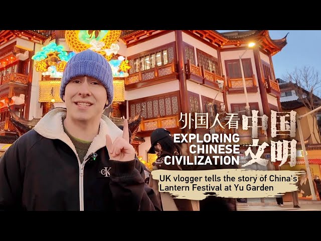 Exploring Chinese civilization: UK vlogger tells the story of China's Lantern Festival at Yu Ga