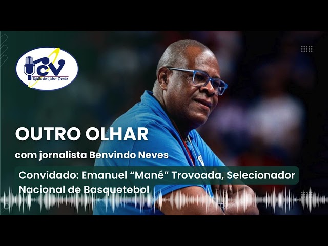 Outro Olhar RCV. Convidado: Emanuel “Mané” Trovoada, Selecionador Nacional de Basquetebol