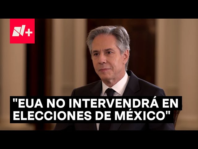 No tenemos interés en interferir: Antony Blinken sobre Elecciones en México - N+