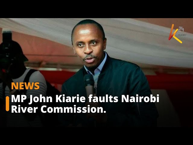 MP John Kiarie criticizes Nairobi River Commission for failing Its mandate.