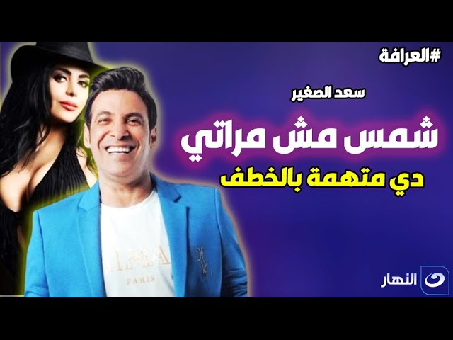 سعد الصغير: شمس مش مراتي دي متـ.همة وهـ.ـربانة من 10 سنين حـ.بس وبتساومني ع مليون ونصف